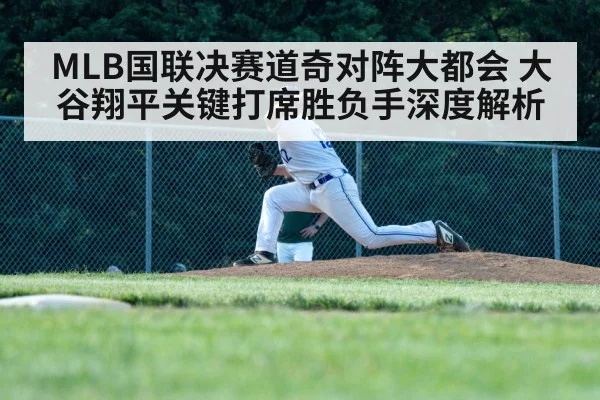 MLB国联决赛道奇对阵大都会 大谷翔平关键打席胜负手深度解析