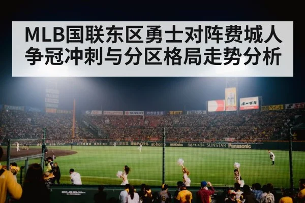 MLB国联东区勇士对阵费城人争冠冲刺与分区格局走势分析