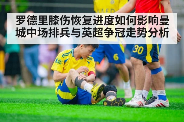 罗德里膝伤恢复进度如何影响曼城中场排兵与英超争冠走势分析