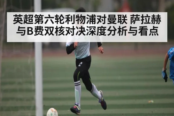 英超第六轮利物浦对曼联 萨拉赫与B费双核对决深度分析与看点