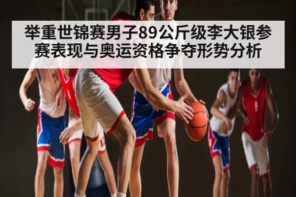举重世锦赛男子89公斤级李大银参赛表现与奥运资格争夺形势分析