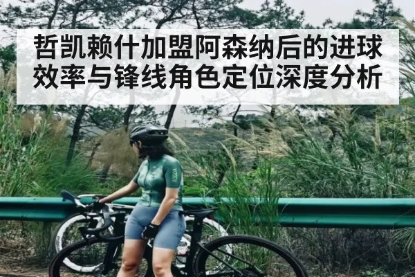 哲凯赖什加盟阿森纳后的进球效率与锋线角色定位深度分析