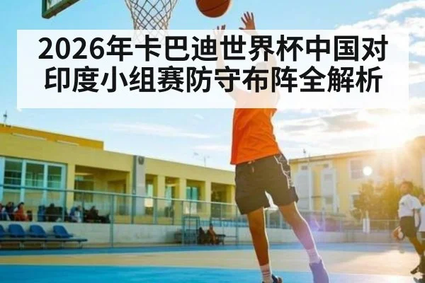 2026年卡巴迪世界杯中国对印度小组赛防守布阵全解析