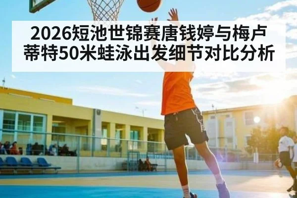 2026短池世锦赛唐钱婷与梅卢蒂特50米蛙泳出发细节对比分析